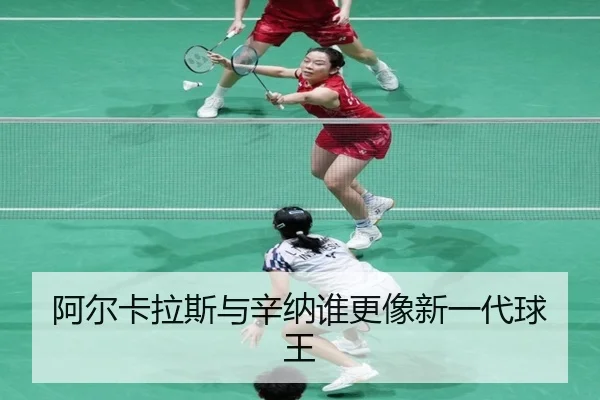 阿尔卡拉斯与辛纳谁更像新一代球王