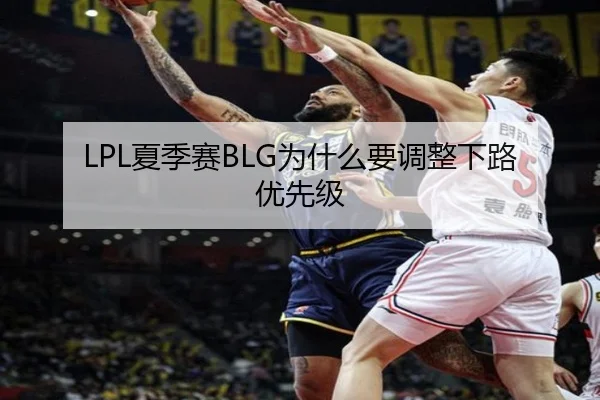 LPL夏季赛BLG为什么要调整下路优先级