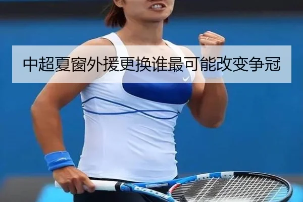 中超夏窗外援更换谁最可能改变争冠